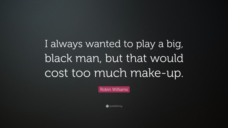 Robin Williams Quote: “I always wanted to play a big, black man, but that would cost too much make-up.”