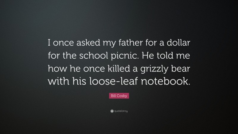 Bill Cosby Quote: “I once asked my father for a dollar for the school picnic. He told me how he once killed a grizzly bear with his loose-leaf notebook.”