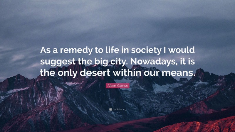 Albert Camus Quote: “As a remedy to life in society I would suggest the big city. Nowadays, it is the only desert within our means.”
