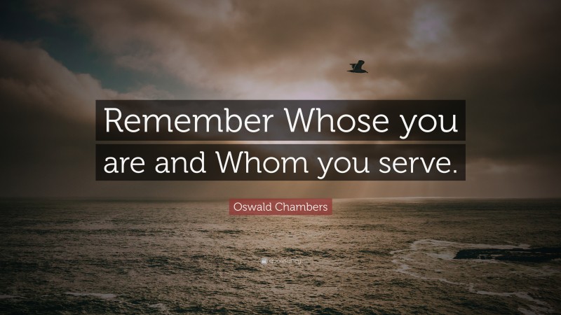 Oswald Chambers Quote: “Remember Whose you are and Whom you serve.”
