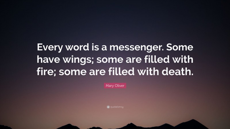 Mary Oliver Quote: “Every word is a messenger. Some have wings; some are filled with fire; some are filled with death.”