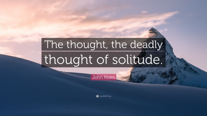 John Keats Quote: “The thought, the deadly thought of solitude.”