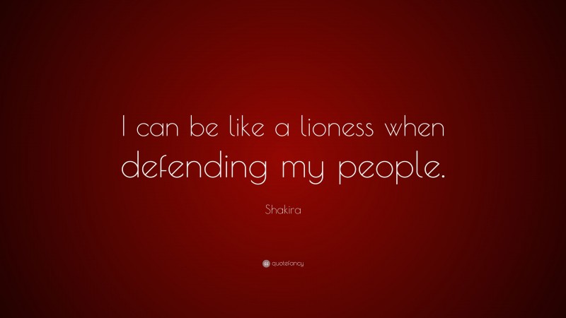 Shakira Quote: “I can be like a lioness when defending my people.”