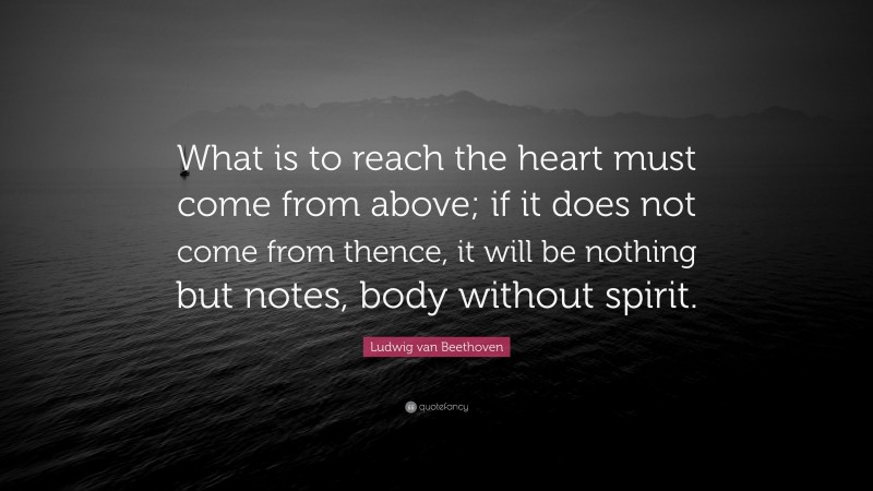 Ludwig van Beethoven Quote: “What is to reach the heart must come from above; if it does not come from thence, it will be nothing but notes, body without spirit.”