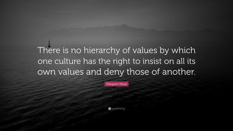 Margaret Mead Quote: “There is no hierarchy of values by which one ...