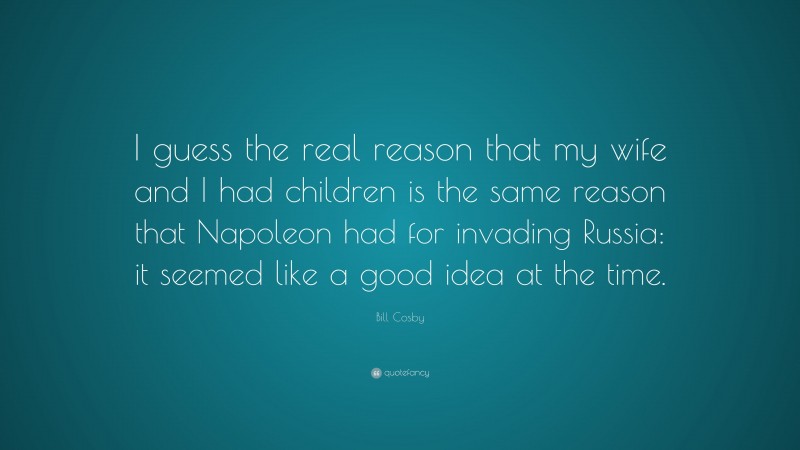 Bill Cosby Quote: “I guess the real reason that my wife and I had children is the same reason that Napoleon had for invading Russia: it seemed like a good idea at the time.”