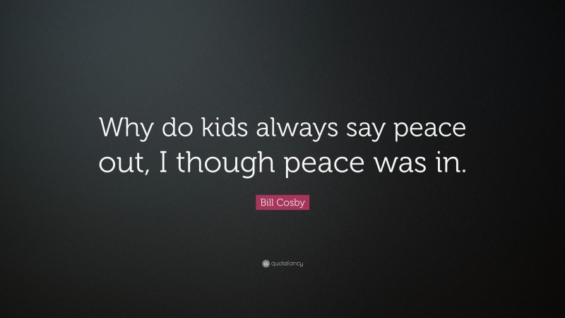 Bill Cosby Quote: “Why do kids always say peace out, I though peace was in.”