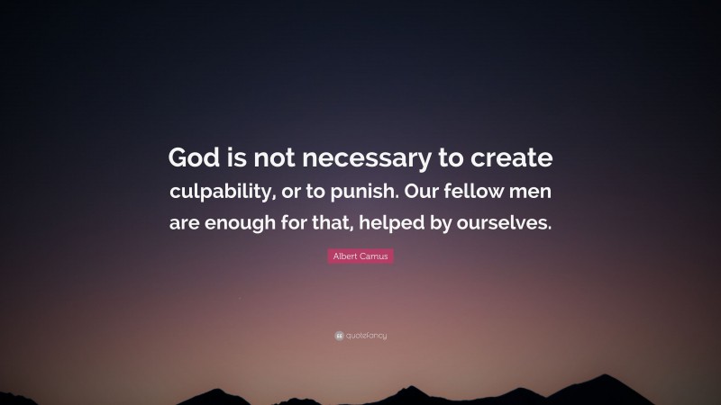 Albert Camus Quote: “God is not necessary to create culpability, or to punish. Our fellow men are enough for that, helped by ourselves.”
