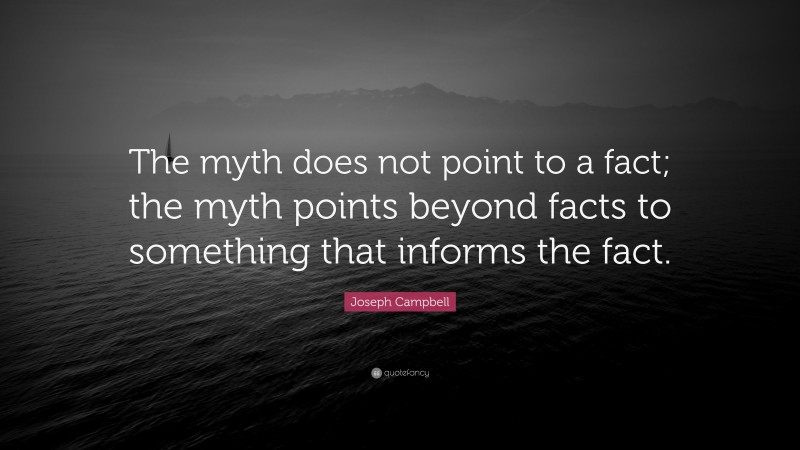 Joseph Campbell Quote: “The myth does not point to a fact; the myth points beyond facts to something that informs the fact.”