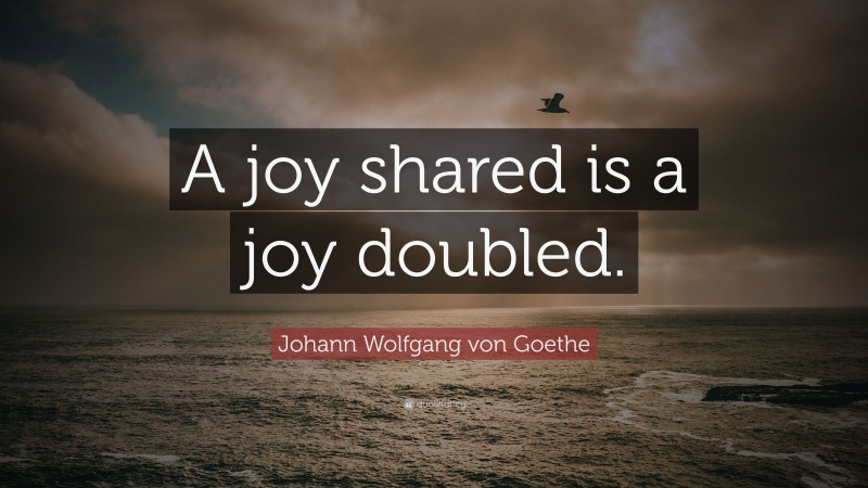 Johann Wolfgang von Goethe Quote: “A joy shared is a joy doubled.”