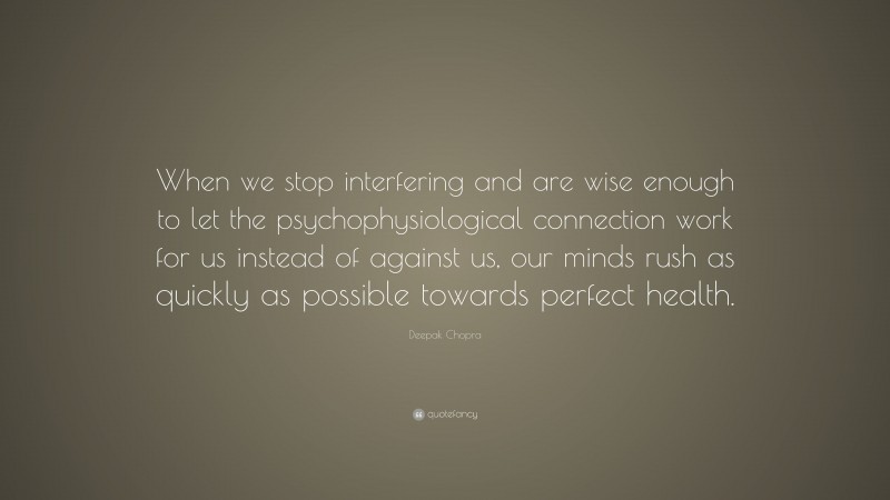 Deepak Chopra Quote: “When we stop interfering and are wise enough to let the psychophysiological connection work for us instead of against us, our minds rush as quickly as possible towards perfect health.”