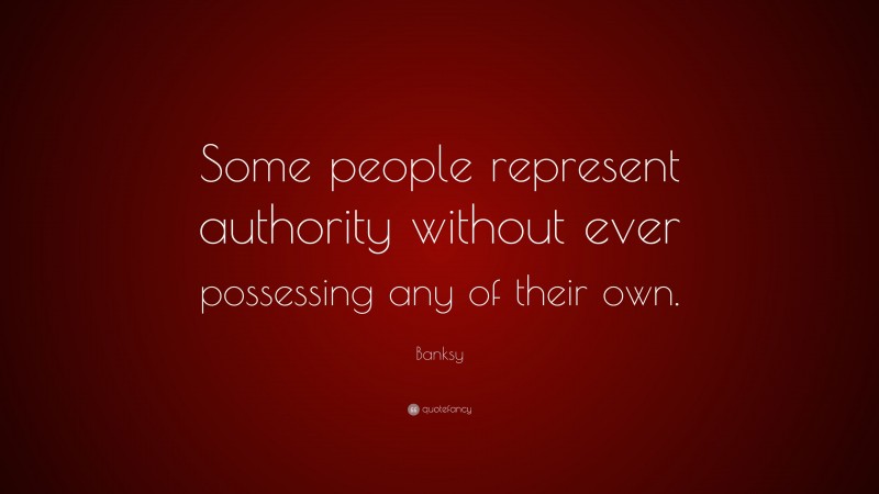 Banksy Quote: “Some people represent authority without ever possessing any of their own.”