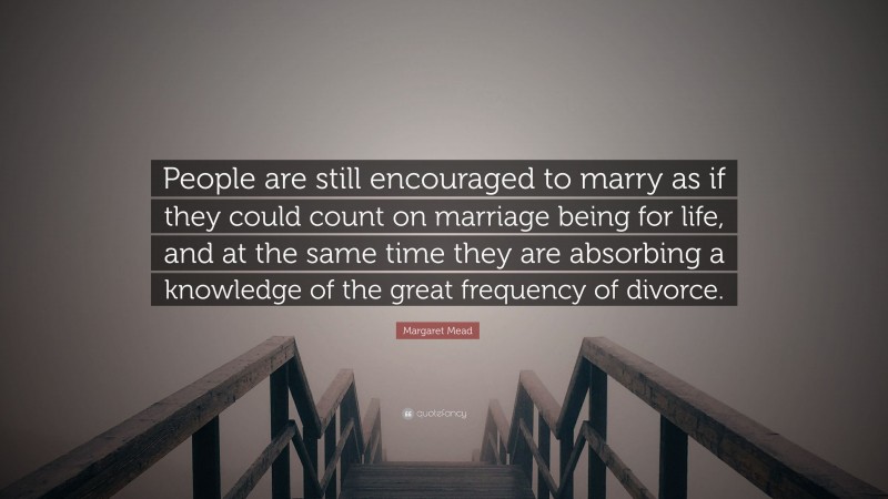 Margaret Mead Quote: “People are still encouraged to marry as if they could count on marriage being for life, and at the same time they are absorbing a knowledge of the great frequency of divorce.”