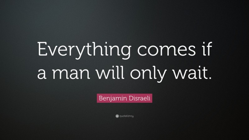 Benjamin Disraeli Quote: “Everything comes if a man will only wait.”