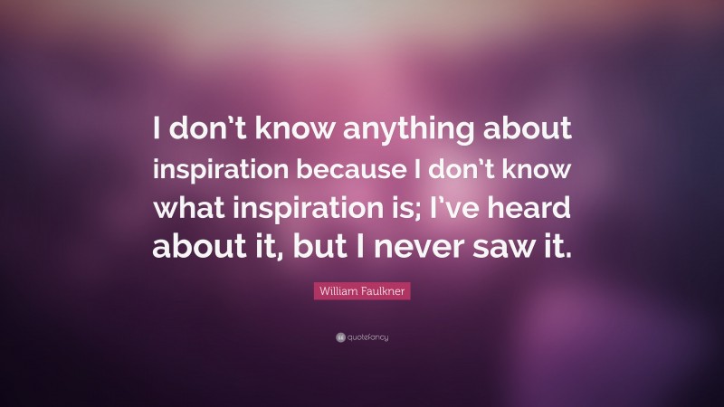 William Faulkner Quote: “I don’t know anything about inspiration because I don’t know what inspiration is; I’ve heard about it, but I never saw it.”
