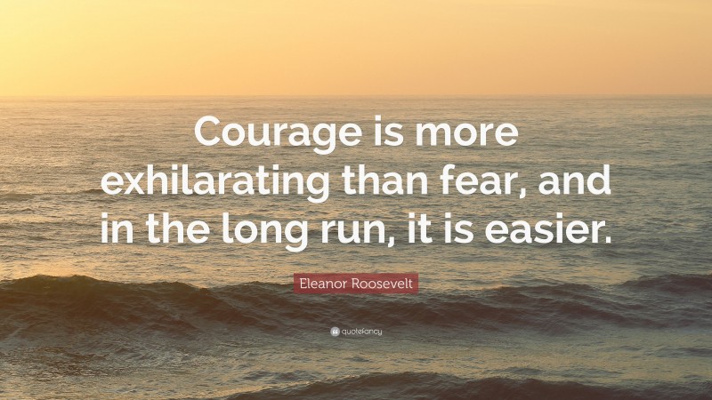Eleanor Roosevelt Quote: “Courage is more exhilarating than fear, and in the long run, it is easier.”