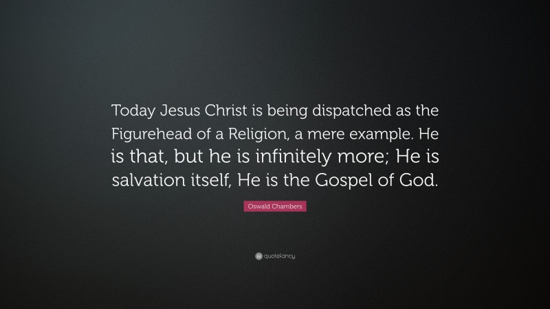 Oswald Chambers Quote: “Today Jesus Christ is being dispatched as the Figurehead of a Religion, a mere example. He is that, but he is infinitely more; He is salvation itself, He is the Gospel of God.”
