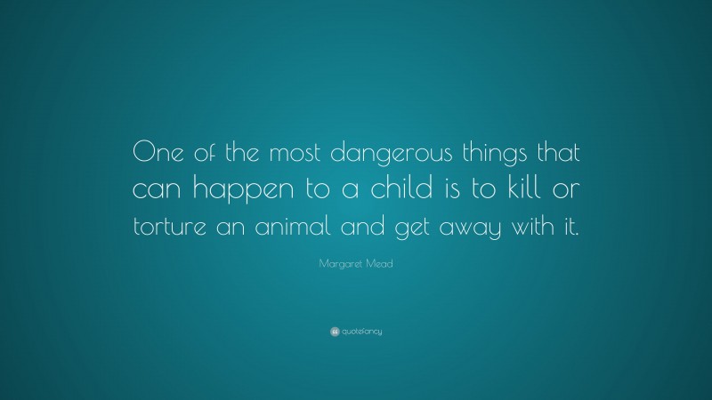 Margaret Mead Quote: “One of the most dangerous things that can happen to a child is to kill or torture an animal and get away with it.”