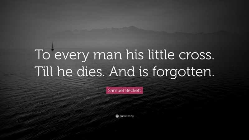 Samuel Beckett Quote: “To every man his little cross. Till he dies. And is forgotten.”