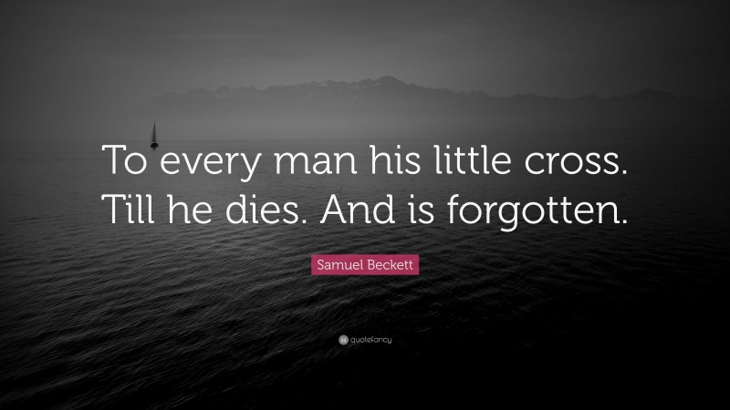 Samuel Beckett Quote: “To every man his little cross. Till he dies. And is forgotten.”