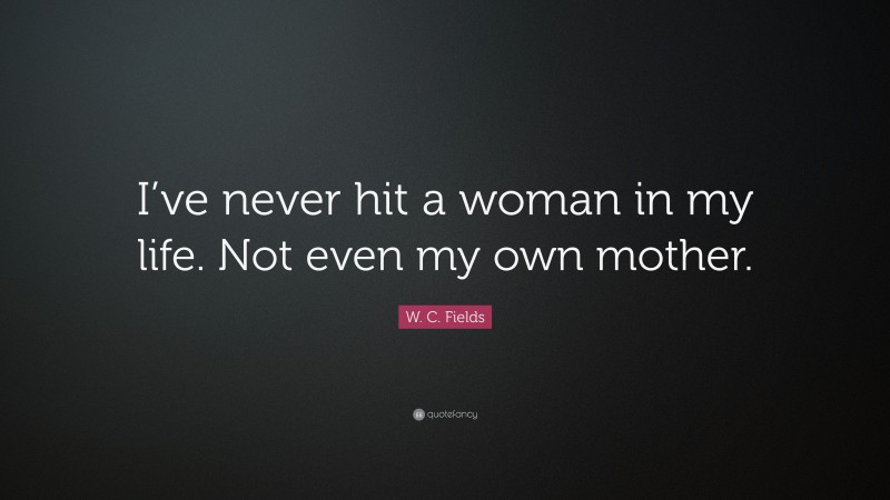 W. C. Fields Quote: “I’ve never hit a woman in my life. Not even my own mother.”