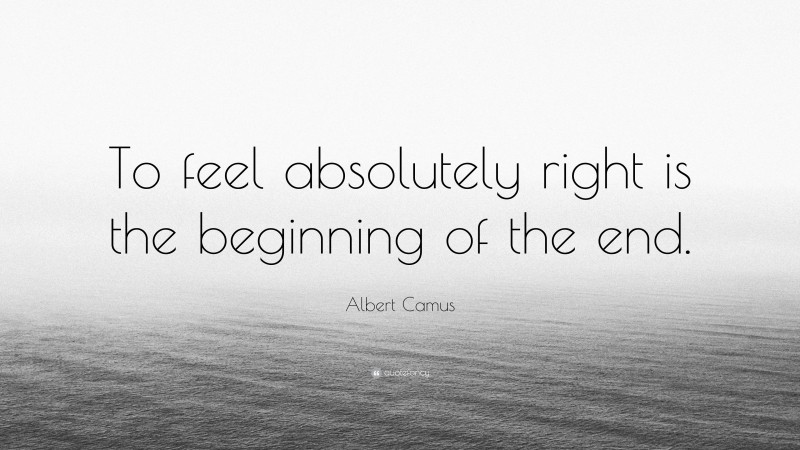 Albert Camus Quote: “To feel absolutely right is the beginning of the end.”