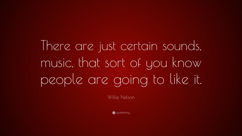 Willie Nelson Quote: “There are just certain sounds, music, that sort of you know people are going to like it.”