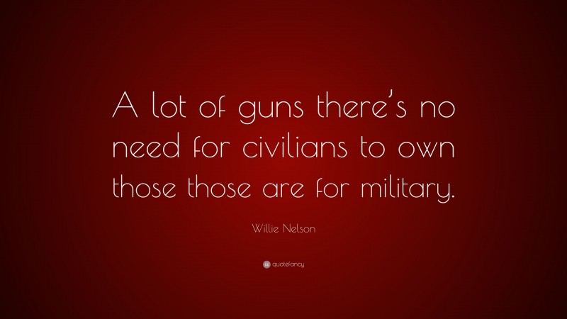 Willie Nelson Quote: “A lot of guns there’s no need for civilians to own those those are for military.”