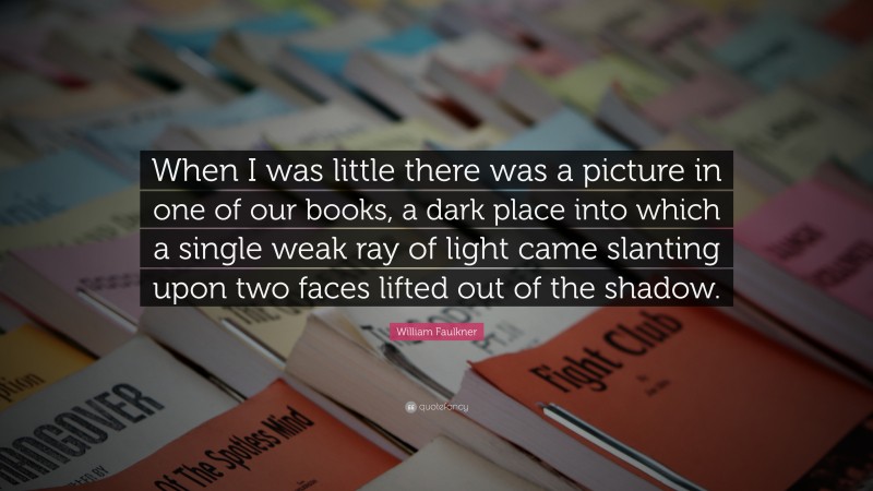 William Faulkner Quote: “When I was little there was a picture in one of our books, a dark place into which a single weak ray of light came slanting upon two faces lifted out of the shadow.”