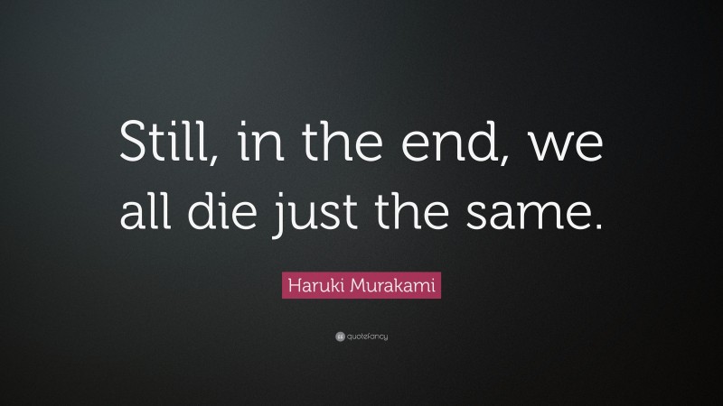 Haruki Murakami Quote: “Still, in the end, we all die just the same.”