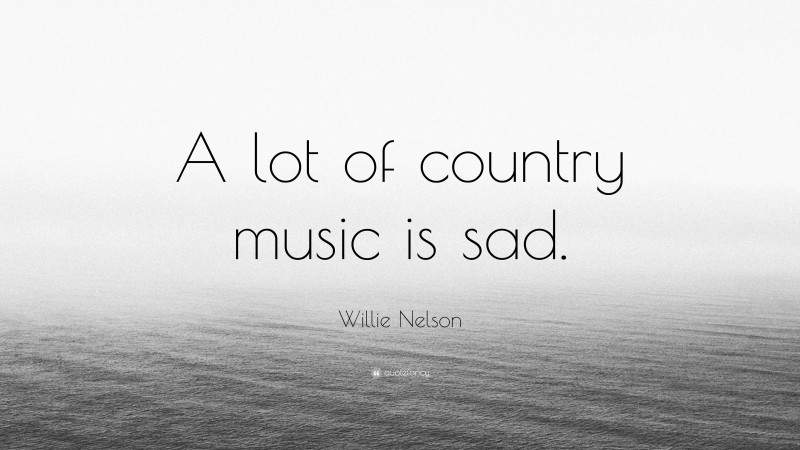 Willie Nelson Quote: “A lot of country music is sad.”