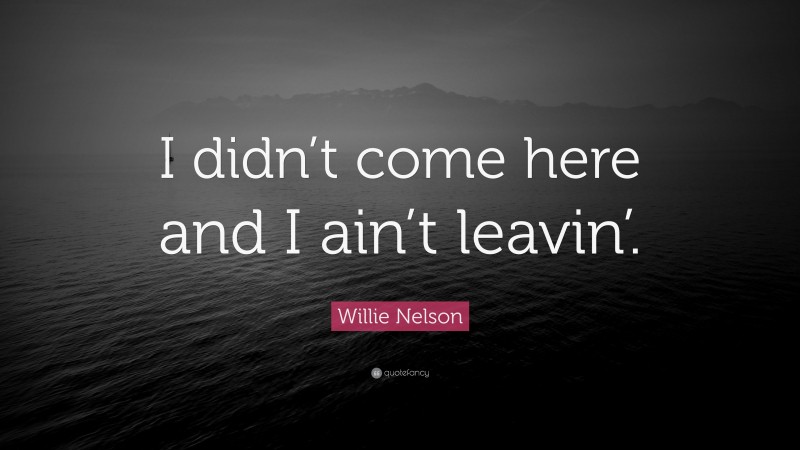 Willie Nelson Quote: “I didn’t come here and I ain’t leavin’.”