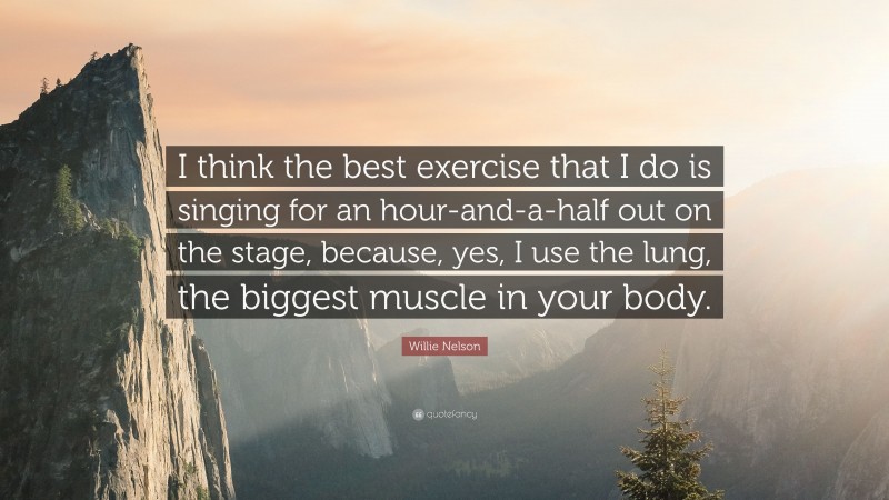 Willie Nelson Quote: “I think the best exercise that I do is singing for an hour-and-a-half out on the stage, because, yes, I use the lung, the biggest muscle in your body.”
