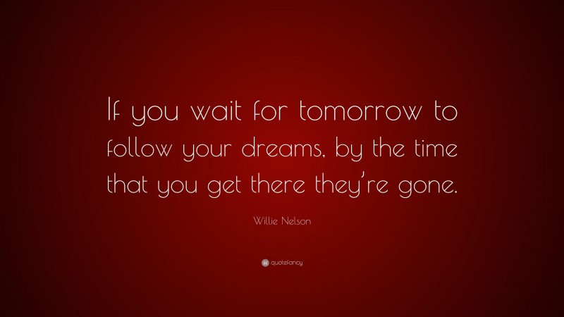 Willie Nelson Quote: “If you wait for tomorrow to follow your dreams, by the time that you get there they’re gone.”