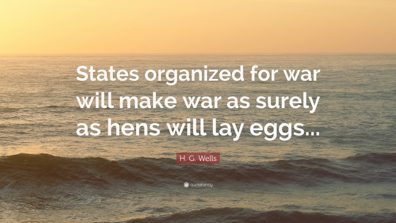 H. G. Wells Quote: “States organized for war will make war as surely as hens will lay eggs...”