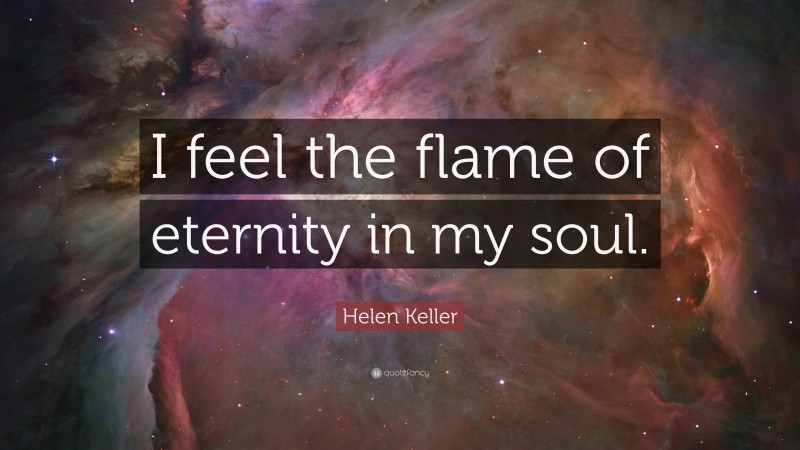 Helen Keller Quote: “I feel the flame of eternity in my soul.”