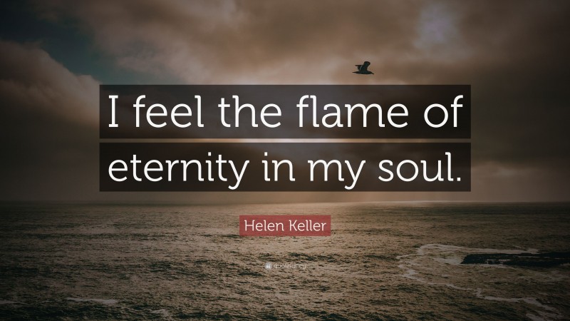 Helen Keller Quote: “I feel the flame of eternity in my soul.”