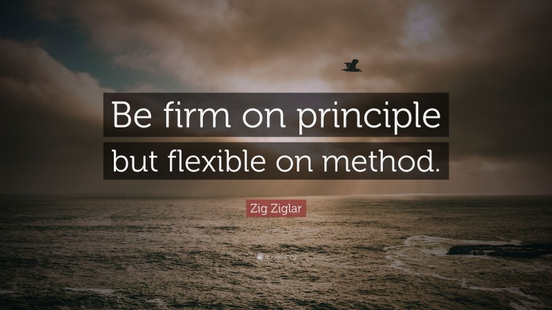 Zig Ziglar Quote: “Be firm on principle but flexible on method.”