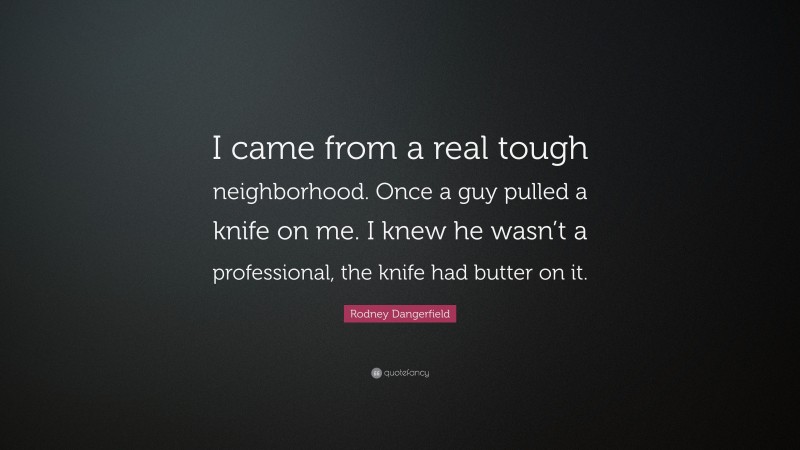 Rodney Dangerfield Quote: “I came from a real tough neighborhood. Once a guy pulled a knife on me. I knew he wasn’t a professional, the knife had butter on it.”