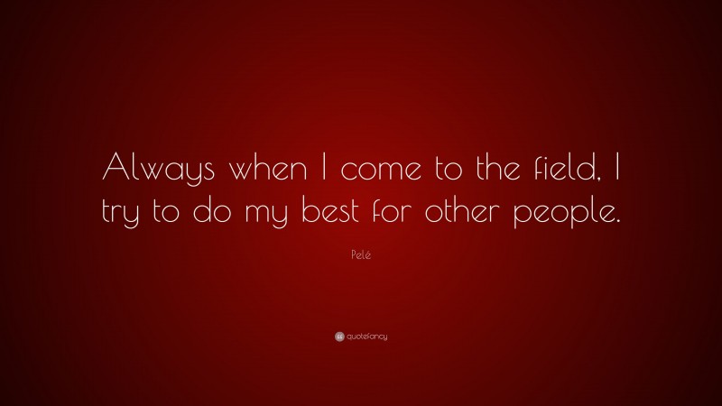 Pelé Quote: “Always when I come to the field, I try to do my best for other people.”