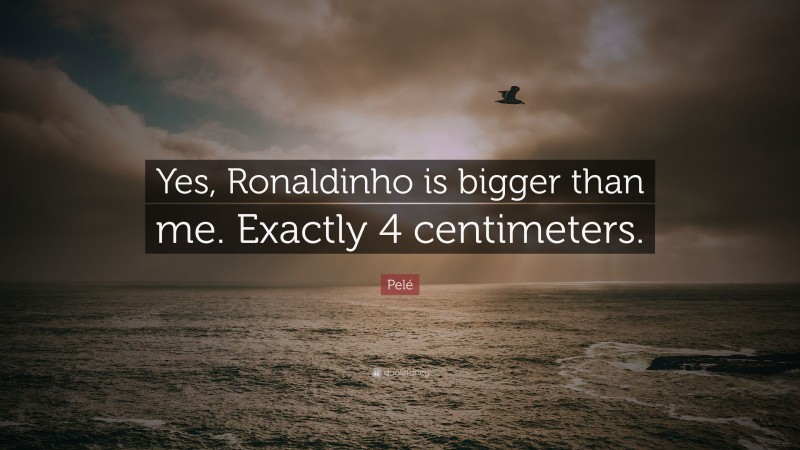 Pelé Quote: “Yes, Ronaldinho is bigger than me. Exactly 4 centimeters.”