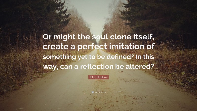 Ellen Hopkins Quote: “Or might the soul clone itself, create a perfect imitation of something yet to be defined? In this way, can a reflection be altered?”