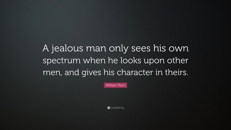William Penn Quote: “A jealous man only sees his own spectrum when he looks upon other men, and gives his character in theirs.”