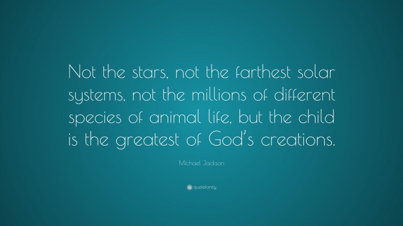 Michael Jackson Quote: “Not the stars, not the farthest solar systems, not the millions of different species of animal life, but the child is the greatest of God’s creations.”