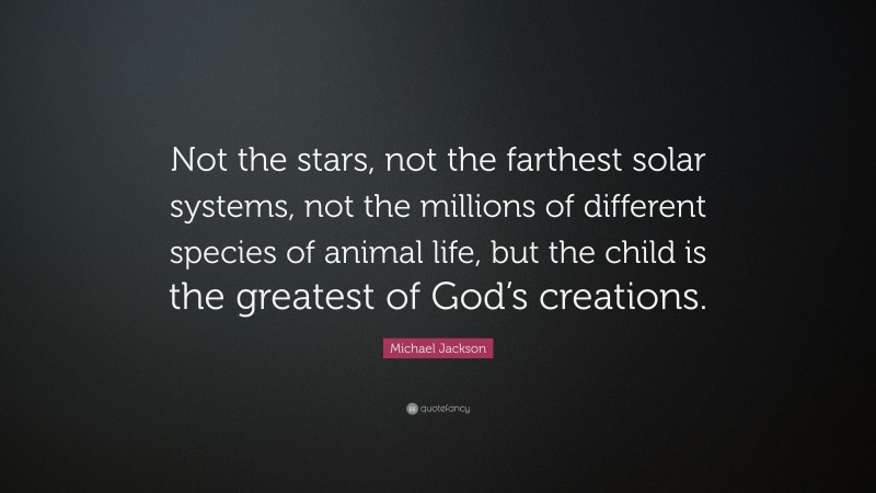 Michael Jackson Quote: “Not the stars, not the farthest solar systems, not the millions of different species of animal life, but the child is the greatest of God’s creations.”