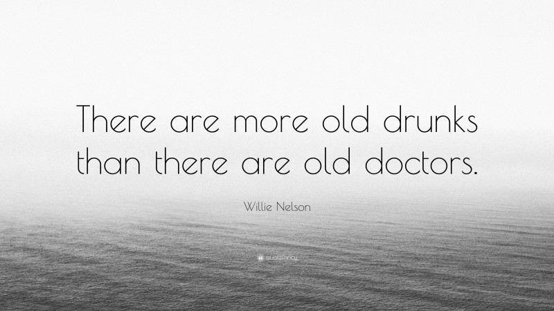 Willie Nelson Quote: “There are more old drunks than there are old doctors.”