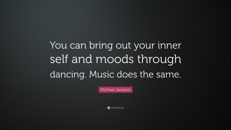 Michael Jackson Quote: “You can bring out your inner self and moods through dancing. Music does the same.”