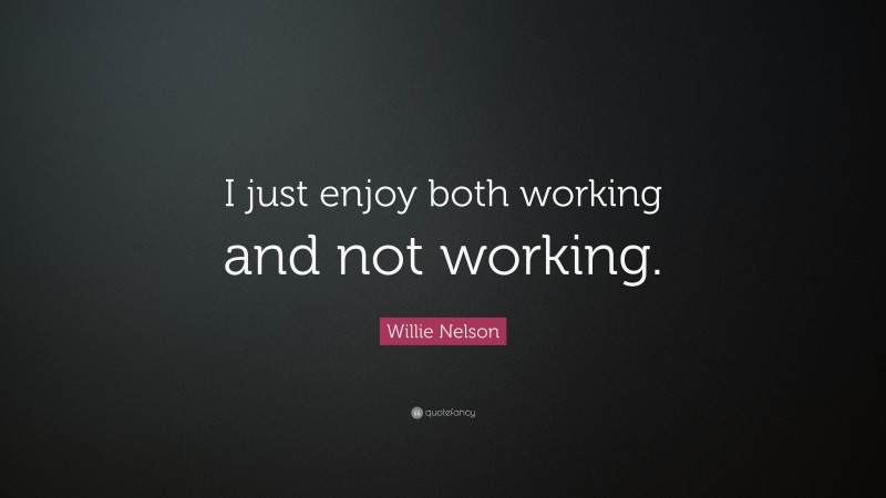 Willie Nelson Quote: “I just enjoy both working and not working.”