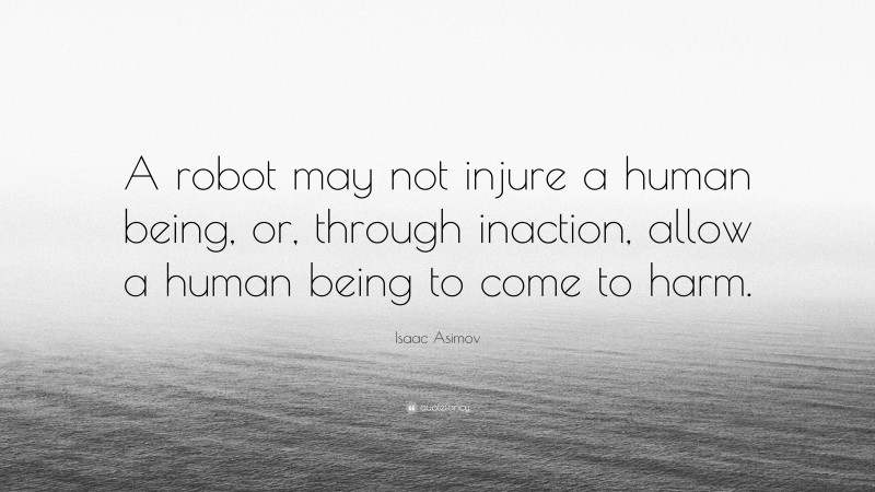 Isaac Asimov Quote: “A robot may not injure a human being, or, through inaction, allow a human being to come to harm.”