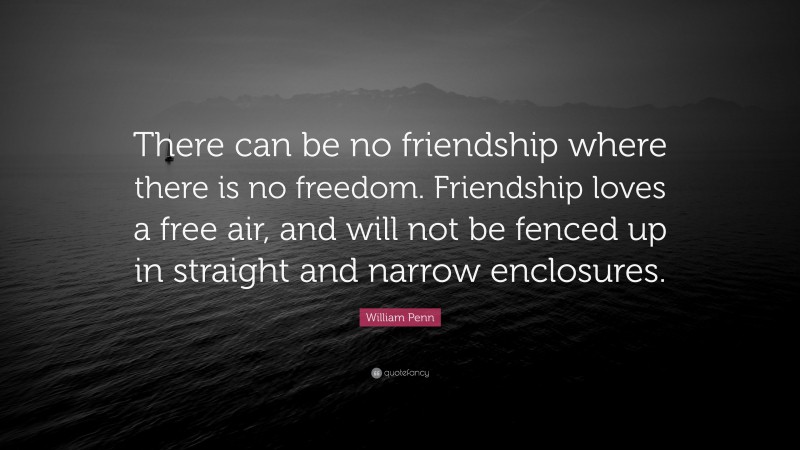 William Penn Quote: “There can be no friendship where there is no freedom. Friendship loves a free air, and will not be fenced up in straight and narrow enclosures.”